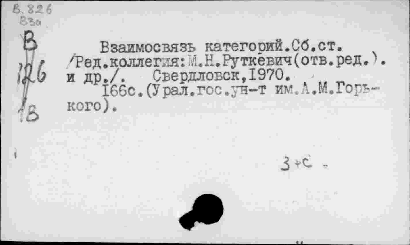 ﻿Взаимосвязь категооий.Сб.ст.
'Ре д.коллегия: М. Н.Руткёвич(отв.ред, и др./. Свердловск,1970.
166с. (У рал.гос .ун-т им.А.М.Горъ кого).